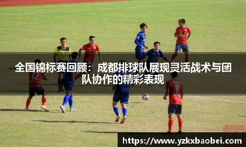 全国锦标赛回顾：成都排球队展现灵活战术与团队协作的精彩表现