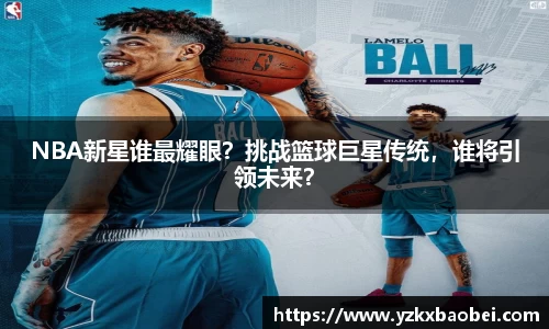 NBA新星谁最耀眼？挑战篮球巨星传统，谁将引领未来？
